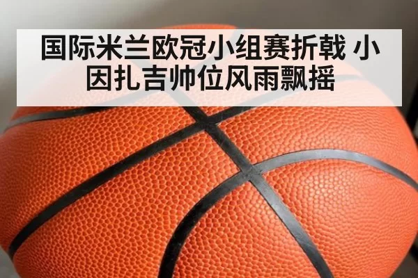 国际米兰欧冠小组赛折戟 小因扎吉帅位风雨飘摇