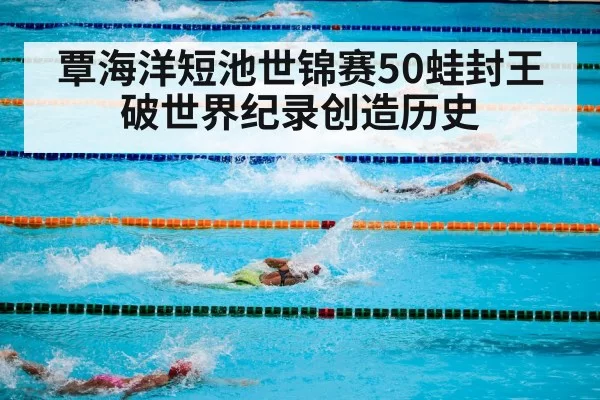 覃海洋短池世锦赛50蛙封王 破世界纪录创造历史