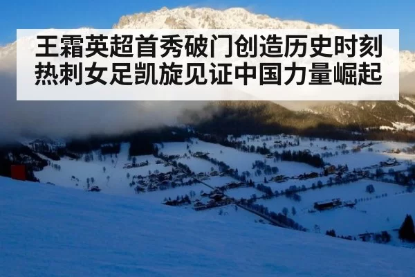 王霜英超首秀破门创造历史时刻热刺女足凯旋见证中国力量崛起