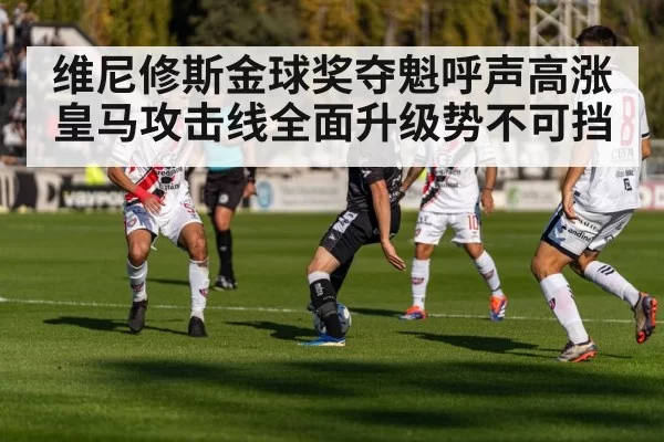 维尼修斯金球奖夺魁呼声高涨 皇马攻击线全面升级势不可挡