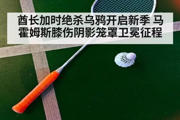 酋长加时绝杀乌鸦开启新季 马霍姆斯膝伤阴影笼罩卫冕征程