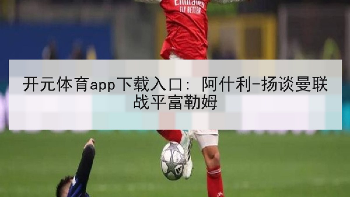 开元体育app下载入口: 阿什利-扬谈曼联战平富勒姆