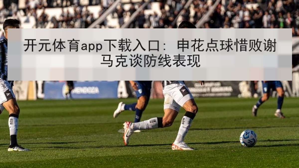 开元体育app下载入口: 申花点球惜败谢马克谈防线表现